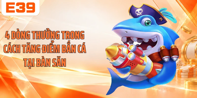 4 dòng thưởng trong cách tăng điểm bắn cá tại bàn săn
