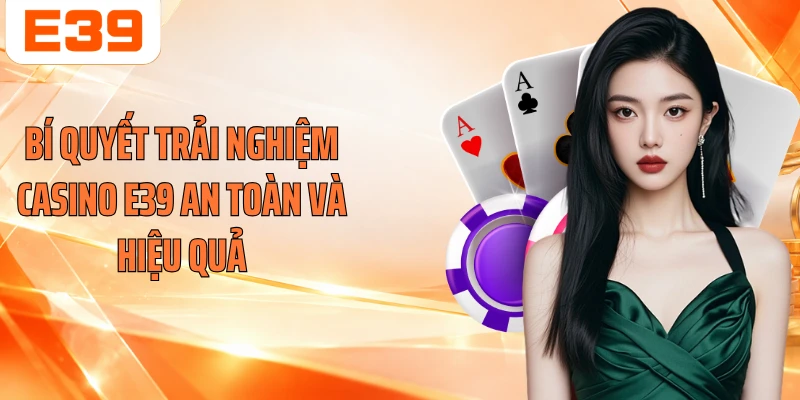 Bí quyết trải nghiệm casino E39 an toàn và hiệu quả