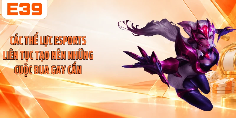 Các thế lực Esports liên tục tạo nên những cuộc đua gay cấn