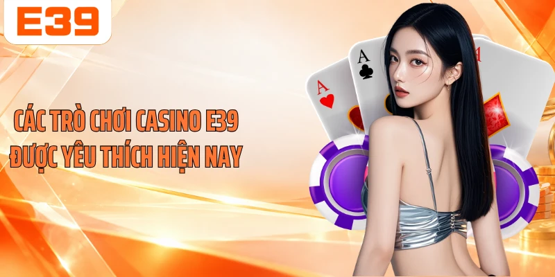 Các trò chơi casino E39 được yêu thích hiện nay