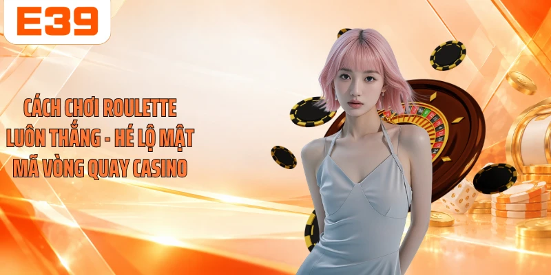 Cách Chơi Roulette Luôn Thắng - Hé Lộ Mật Mã Vòng Quay Casino