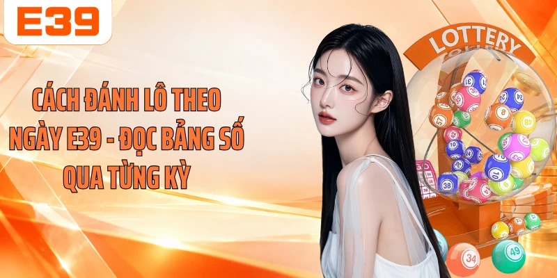 Cách Đánh Lô Theo Ngày E39 - Đọc Bảng Số Qua Từng Kỳ