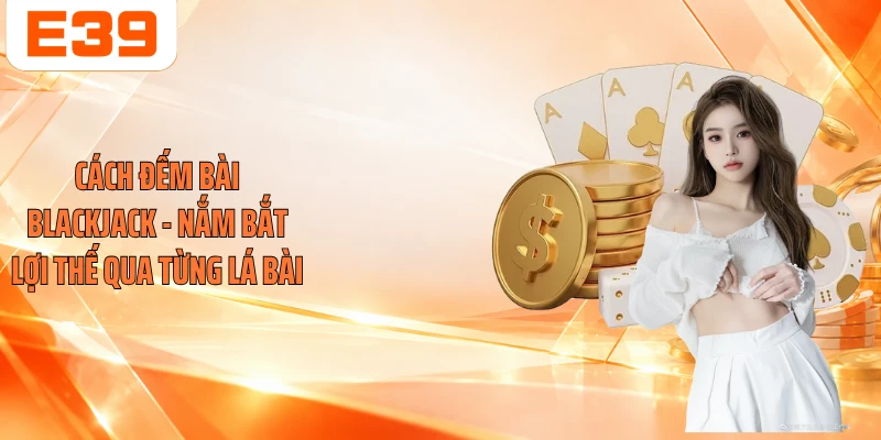 Cách Đếm Bài Blackjack - Nắm Bắt Lợi Thế Qua Từng Lá Bài