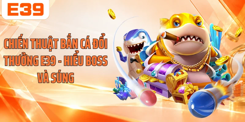 Chiến Thuật Bắn Cá Đổi Thưởng E39 - Hiểu Boss Và Súng