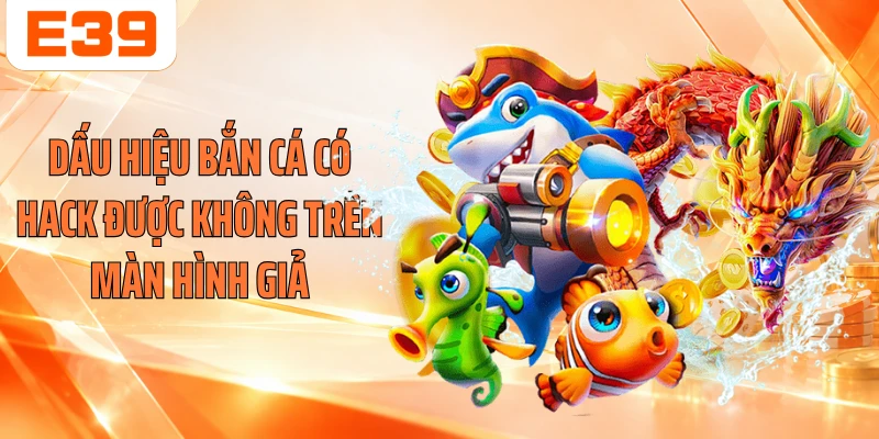 Dấu hiệu bắn cá có hack được không trên màn hình giả