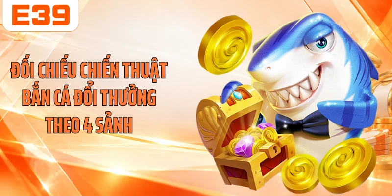 Đối chiếu chiến thuật bắn cá đổi thưởng theo 4 sảnh