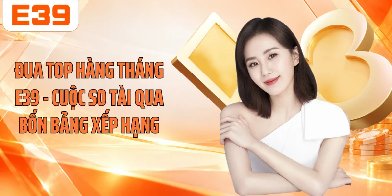 Đua Top Hàng Tháng E39 - Cuộc So Tài Qua Bốn Bảng Xếp Hạng