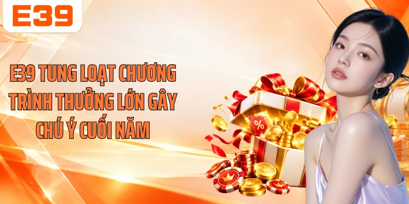 E39 tung loạt chương trình thưởng lớn gây chú ý cuối năm
