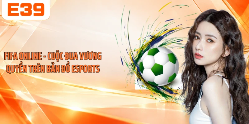 Fifa Online - Cuộc Đua Vương Quyền Trên Bản Đồ Esports
