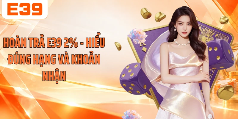 Hoàn Trả E39 2% - Hiểu Đúng Hạng Và Khoản Nhận