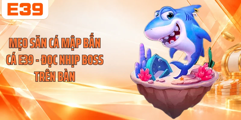 Mẹo Săn Cá Mập Bắn Cá E39 - Đọc Nhịp Boss Trên Bàn