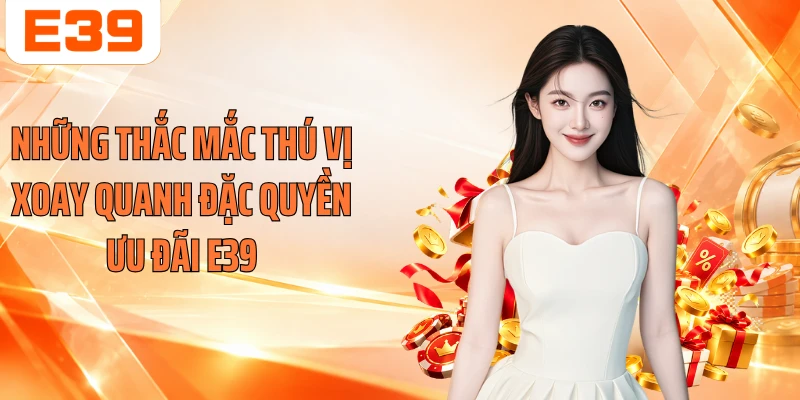 Những thắc mắc thú vị xoay quanh đặc quyền ưu đãi E39