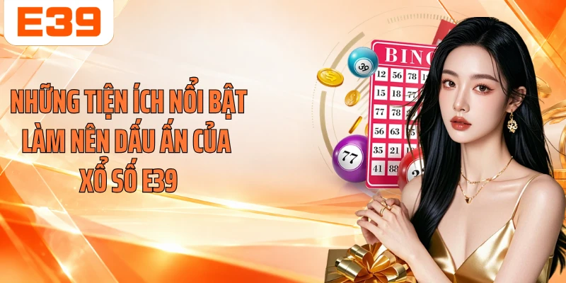 Những tiện ích nổi bật làm nên dấu ấn của xổ số E39