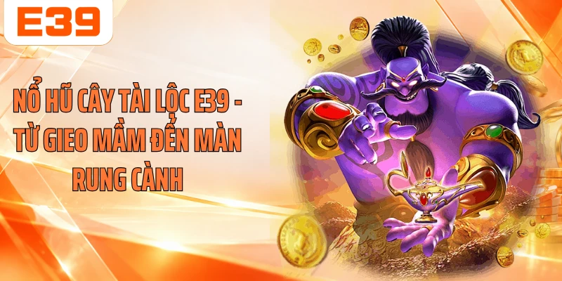 Nổ Hũ Cây Tài Lộc E39 - Từ Gieo Mầm Đến Màn Rung Cành