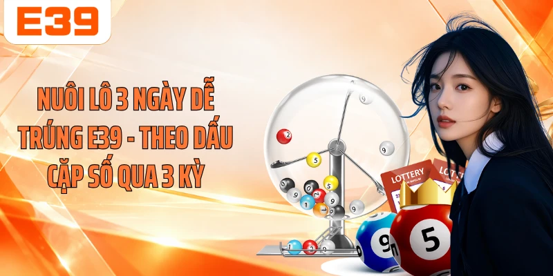 Nuôi Lô 3 Ngày Dễ Trúng E39 - Theo Dấu Cặp Số Qua 3 Kỳ