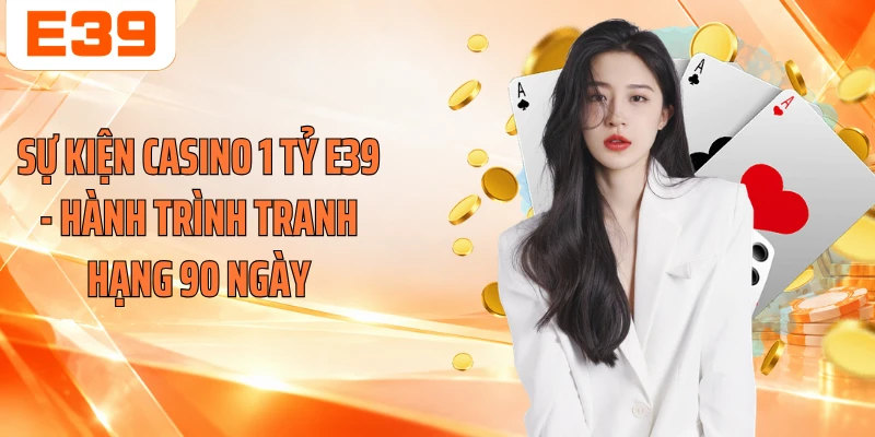 Sự Kiện Casino 1 Tỷ E39 - Hành Trình Tranh Hạng 90 Ngày