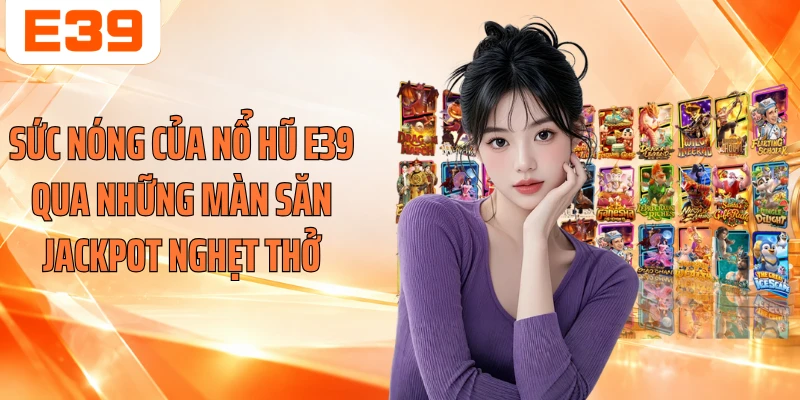 Sức nóng của nổ hũ E39 qua những màn săn Jackpot nghẹt thở