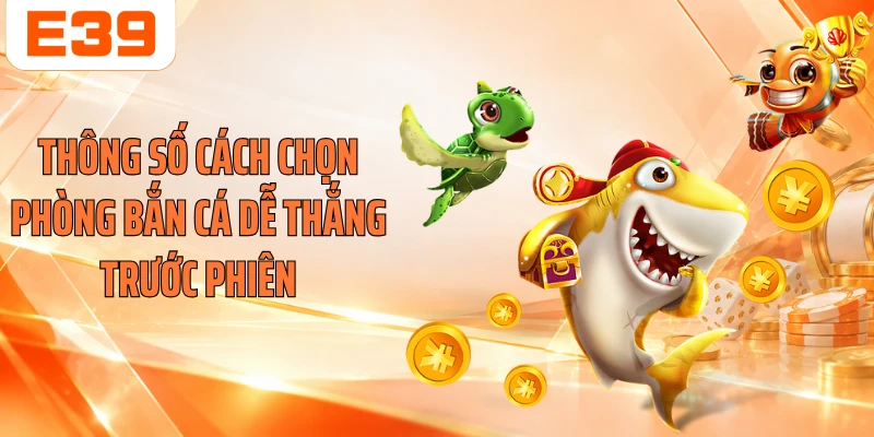 Thông số cách chọn phòng bắn cá dễ thắng trước phiên