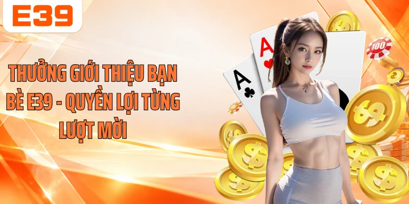 Thưởng Giới Thiệu Bạn Bè E39 - Quyền Lợi Từng Lượt Mời