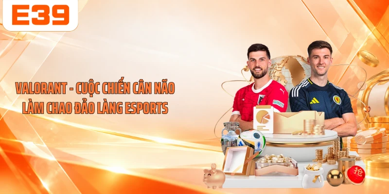 Valorant - Cuộc Chiến Cân Não Làm Chao Đảo Làng Esports