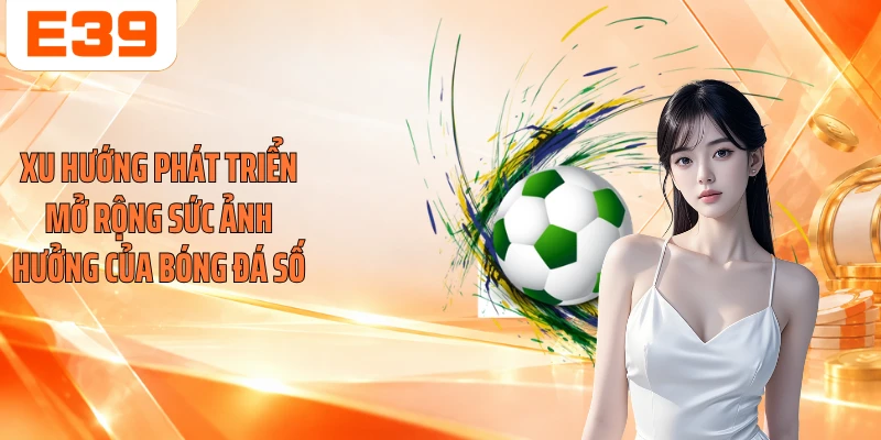 Xu hướng phát triển mở rộng sức ảnh hưởng của bóng đá số